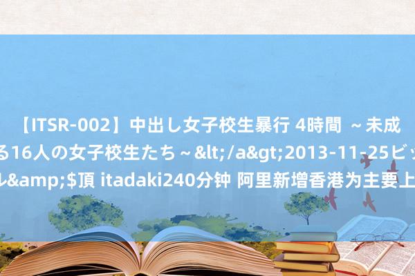 【ITSR-002】中出し女子校生暴行 4時間 ～未成熟なカラダを弄ばれる16人の女子校生たち～</a>2013-11-25ビッグモーカル&$頂 itadaki240分钟 阿里新增香港为主要上市地，双重主要上市意味着什么？