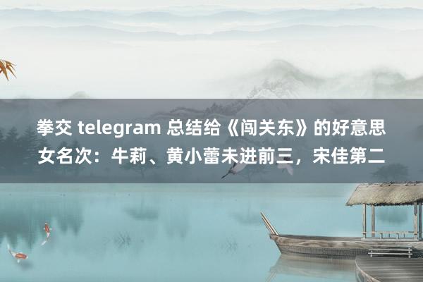 拳交 telegram 总结给《闯关东》的好意思女名次：牛莉、黄小蕾未进前三，宋佳第二