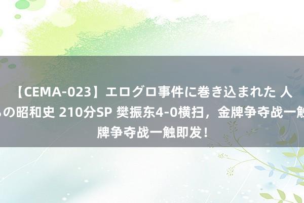 【CEMA-023】エログロ事件に巻き込まれた 人妻たちの昭和史 210分SP 樊振东4-0横扫，金牌争夺战一触即发！