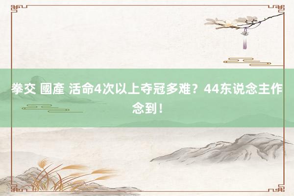 拳交 國產 活命4次以上夺冠多难？44东说念主作念到！