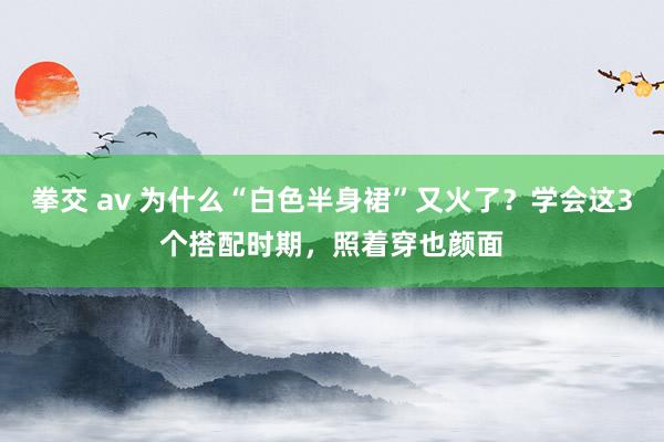 拳交 av 为什么“白色半身裙”又火了？学会这3个搭配时期，照着穿也颜面