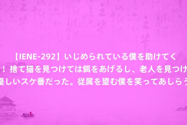 【IENE-292】いじめられている僕を助けてくれたのは まさかのスケ番！！捨て猫を見つけては餌をあげるし、老人を見つけては席を譲るうわさ通りの優しいスケ番だった。従属を望む僕を笑ってあしらうも、徐々にサディスティックな衝動が芽生え始めた高3の彼女</a>2013-07-18アイエナジー&$IE NERGY！117分钟 年长女性少穿这5种“土味色”，容易显老还拉低全体气质！