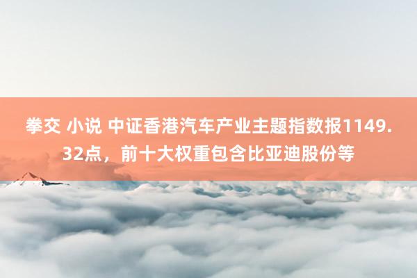 拳交 小说 中证香港汽车产业主题指数报1149.32点，前十大权重包含比亚迪股份等