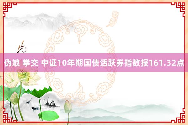 伪娘 拳交 中证10年期国债活跃券指数报161.32点