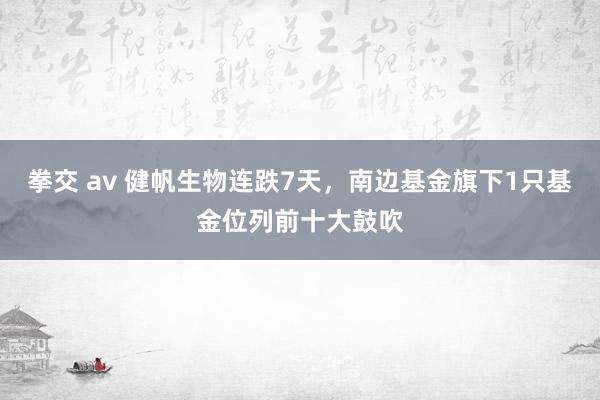 拳交 av 健帆生物连跌7天，南边基金旗下1只基金位列前十大鼓吹