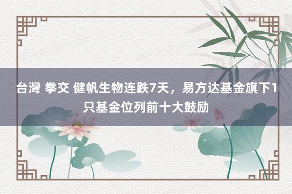 台灣 拳交 健帆生物连跌7天，易方达基金旗下1只基金位列前十大鼓励