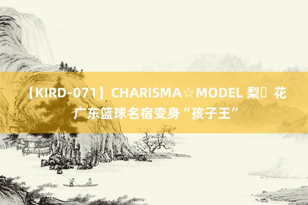 【KIRD-071】CHARISMA☆MODEL 梨々花 广东篮球名宿变身“孩子王”