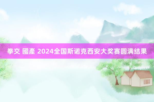 拳交 國產 2024全国斯诺克西安大奖赛圆满结果