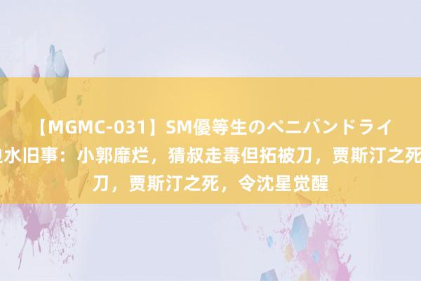 【MGMC-031】SM優等生のペニバンドライオーガズム 边水旧事：小郭靡烂，猜叔走毒但拓被刀，贾斯汀之死，令沈星觉醒