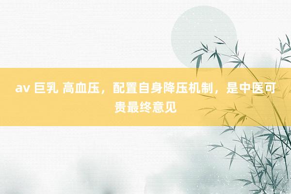 av 巨乳 高血压，配置自身降压机制，是中医可贵最终意见