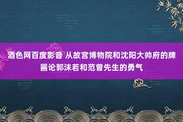 酒色网百度影音 从故宫博物院和沈阳大帅府的牌匾论郭沫若和范曾先生的勇气