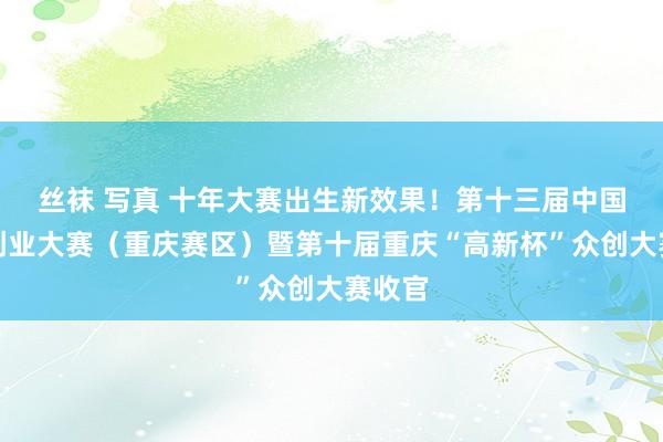 丝袜 写真 十年大赛出生新效果！第十三届中国翻新创业大赛（重庆赛区）暨第十届重庆“高新杯”众创大赛收官