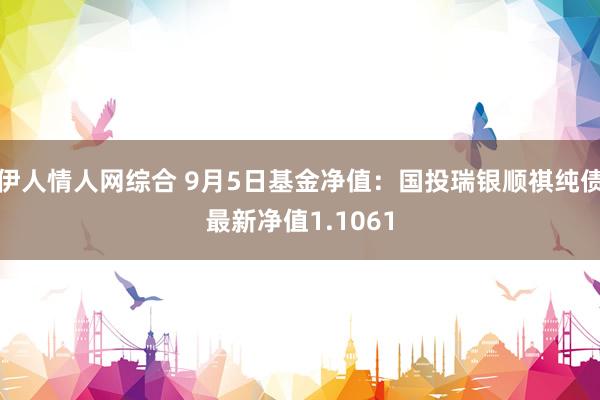 伊人情人网综合 9月5日基金净值：国投瑞银顺祺纯债最新净值1.1061