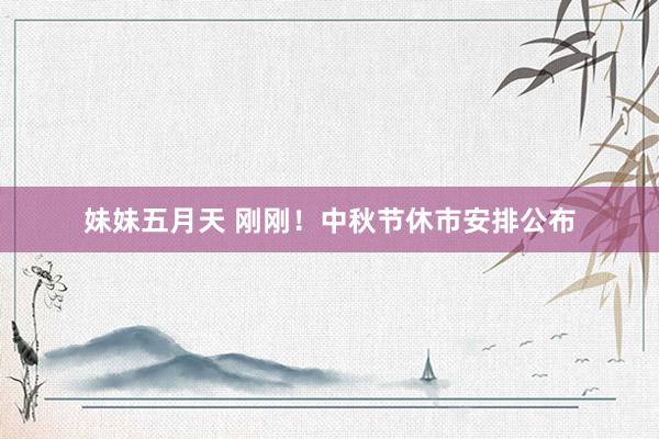 妹妹五月天 刚刚！中秋节休市安排公布