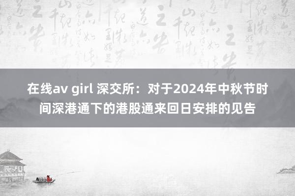 在线av girl 深交所：对于2024年中秋节时间深港通下的港股通来回日安排的见告