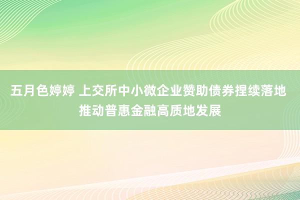 五月色婷婷 上交所中小微企业赞助债券捏续落地 推动普惠金融高质地发展