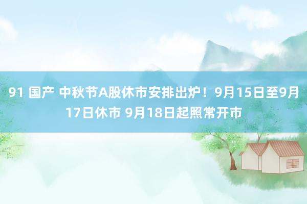 91 国产 中秋节A股休市安排出炉！9月15日至9月17日休市 9月18日起照常开市