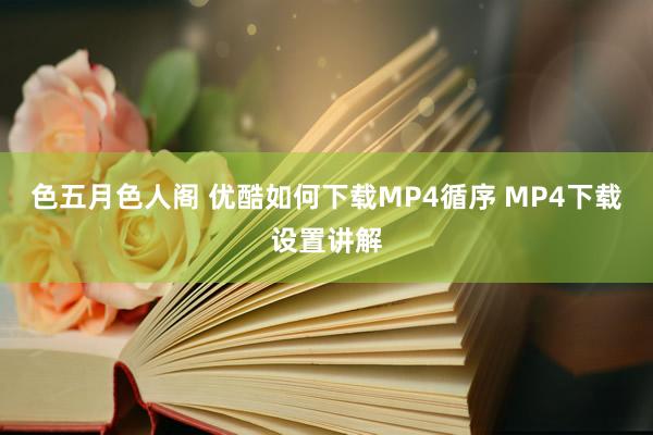 色五月色人阁 优酷如何下载MP4循序 MP4下载设置讲解