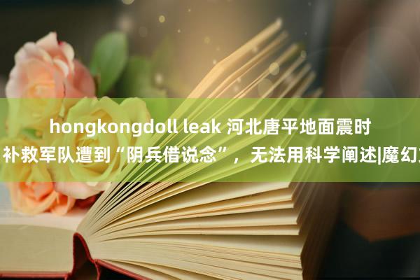 hongkongdoll leak 河北唐平地面震时，补救军队遭到“阴兵借说念”，无法用科学阐述|魔幻文