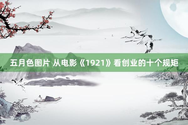 五月色图片 从电影《1921》看创业的十个规矩