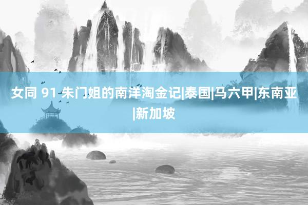 女同 91 朱门姐的南洋淘金记|泰国|马六甲|东南亚|新加坡