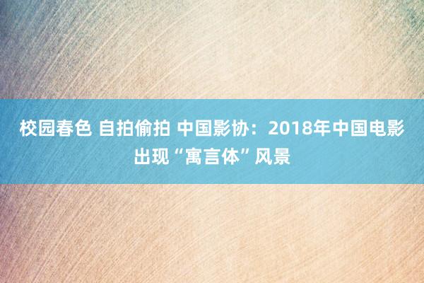 校园春色 自拍偷拍 中国影协：2018年中国电影出现“寓言体”风景