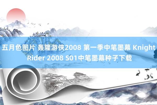 五月色图片 轰隆游侠2008 第一季中笔墨幕 Knight Rider 2008 S01中笔墨幕种子下载