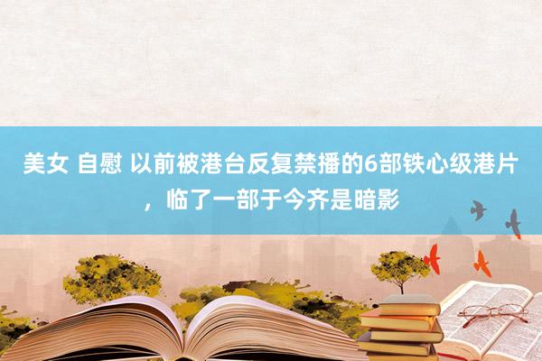 美女 自慰 以前被港台反复禁播的6部铁心级港片，临了一部于今齐是暗影