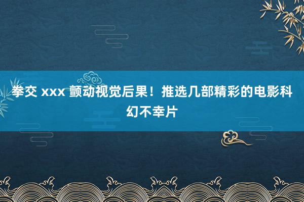 拳交 xxx 颤动视觉后果！推选几部精彩的电影科幻不幸片