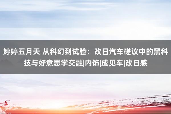 婷婷五月天 从科幻到试验：改日汽车磋议中的黑科技与好意思学交融|内饰|成见车|改日感