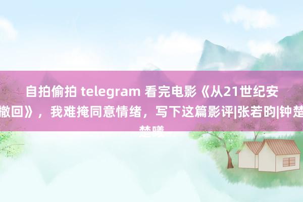 自拍偷拍 telegram 看完电影《从21世纪安全撤回》，我难掩同意情绪，写下这篇影评|张若昀|钟楚曦