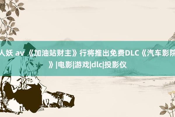 人妖 av 《加油站财主》行将推出免费DLC《汽车影院》|电影|游戏|dlc|投影仪