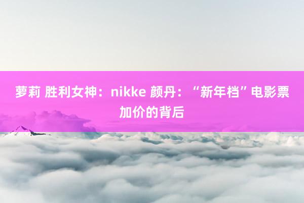 萝莉 胜利女神：nikke 颜丹：“新年档”电影票加价的背后