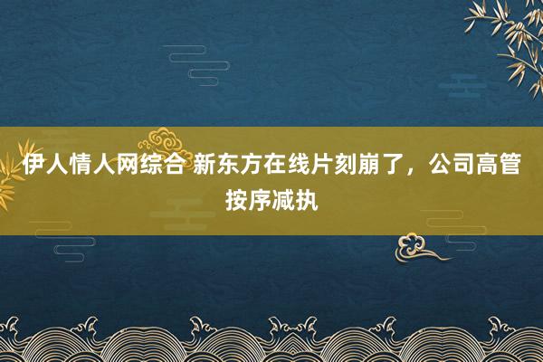 伊人情人网综合 新东方在线片刻崩了，公司高管按序减执