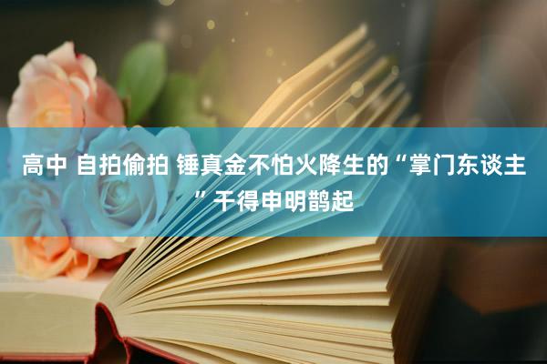 高中 自拍偷拍 锤真金不怕火降生的“掌门东谈主”干得申明鹊起