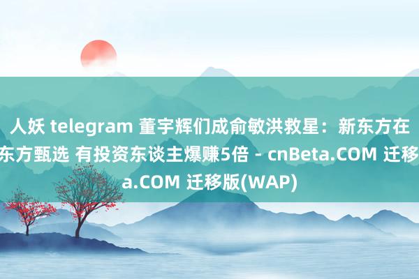 人妖 telegram 董宇辉们成俞敏洪救星：新东方在线要更名东方甄选 有投资东谈主爆赚5倍 - cnBeta.COM 迁移版(WAP)