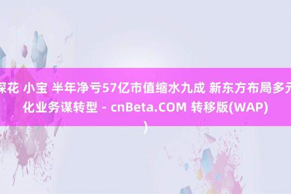 探花 小宝 半年净亏57亿市值缩水九成 新东方布局多元化业务谋转型 - cnBeta.COM 转移版(WAP)