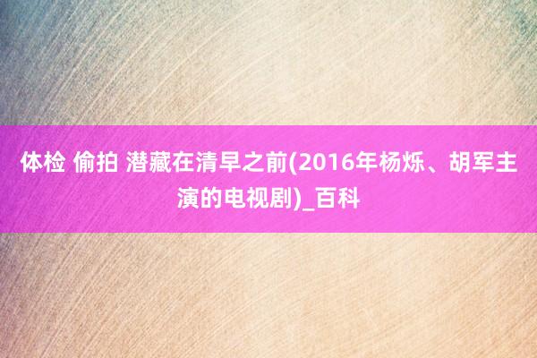 体检 偷拍 潜藏在清早之前(2016年杨烁、胡军主演的电视剧)_百科