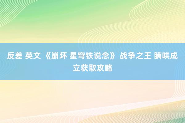 反差 英文 《崩坏 星穹铁说念》 战争之王 瞒哄成立获取攻略