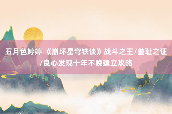 五月色婷婷 《崩坏星穹铁谈》战斗之王/羞耻之证/良心发现十年不晚建立攻略