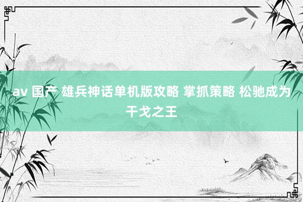 av 国产 雄兵神话单机版攻略 掌抓策略 松驰成为干戈之王