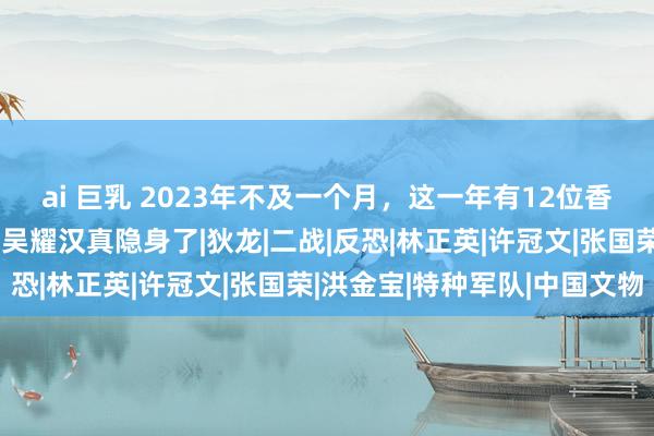 ai 巨乳 2023年不及一个月，这一年有12位香港电影东说念主厌世，吴耀汉真隐身了|狄龙|二战|反恐|林正英|许冠文|张国荣|洪金宝|特种军队|中国文物