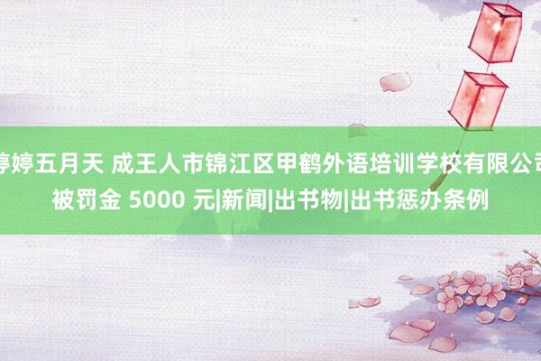 婷婷五月天 成王人市锦江区甲鹤外语培训学校有限公司被罚金 5000 元|新闻|出书物|出书惩办条例