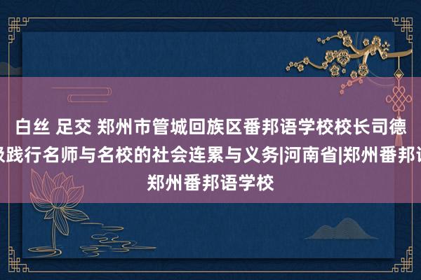 白丝 足交 郑州市管城回族区番邦语学校校长司德平积极践行名师与名校的社会连累与义务|河南省|郑州番邦语学校