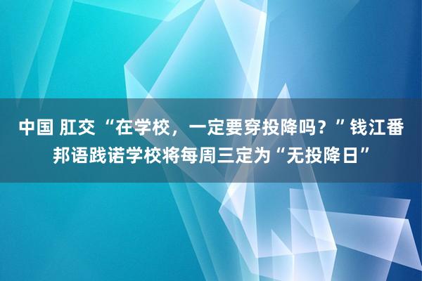 中国 肛交 “在学校，一定要穿投降吗？”钱江番邦语践诺学校将每周三定为“无投降日”