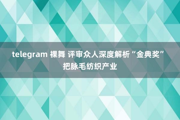 telegram 裸舞 评审众人深度解析“金典奖” 把脉毛纺织产业